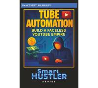 Smart Hustler Guide to Tube Automation: Build a Faceless YouTube Empire: Automate, Monetize, and Scale Your YouTube Channel Without Showing Your Face or Spending Hours Editing