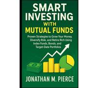 Smart Investing with Mutual Funds: Proven Strategies to Grow Your Money, Diversify Risk, and Retire Rich Using Index Funds, Bonds, and Target-Date Portfolios