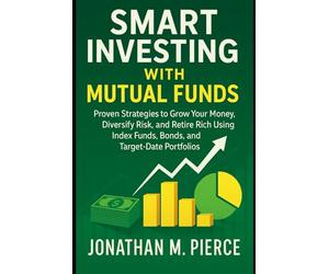 Smart Investing with Mutual Funds: Proven Strategies to Grow Your Money, Diversify Risk, and Retire Rich Using Index Funds, Bonds, and Target-Date Portfolios