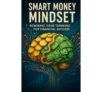 Smart Money Mindset: Rewiring Your Thinking for Financial Success: How to overcome limiting beliefs, embrace abundance, and develop a success-oriented financial mindset.
