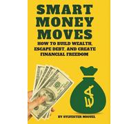 Smart Money Moves: How to Build Wealth, Escape Debt, and Create Financial Freedom
