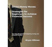 Smart Money Moves: Strategies for Beginners to Achieve Financial Success: Your Easy Blueprint for Budgeting, Saving, and Financial Freedom