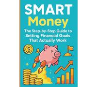 SMART Money: The Step-by-Step Guide to Setting Financial Goals That Actually Work: A Practical Roadmap to Saving More, Spending Wisely, and Building the Life You Want