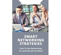 Smart Networking Strategies: How To Use Networking To Land The Job You Want: How To Put Together A Contact List