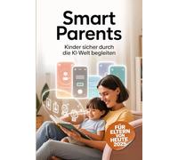 Smart Parents - Kinder sicher durch die KI-Welt begleiten.: Wie du Orientierung gibst in einer Welt voller KI, Apps & digitaler Versuchung