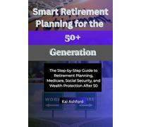 Smart Retirement Planning for the 50+ Generation: The Step-by-Step Guide to Retirement Planning, Medicare, Social Security, and Wealth Protection After 50