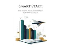Smart Start: The Passive Income Blueprint for Young Adults: Simple Strategies to Build Wealth Early, Earn Automatically, and Achieve Financial Freedom