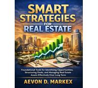 Smart Strategies for Real Estate: Foundational Tools for Identifying Opportunities Structuring Deals and Managing Real Estate Assets Effectively Over Long Term