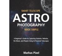 Smart Telescope Astrophotography Made Simple: A Beginner’s Guide to Capturing the Moon, Galaxies, Nebulas, and Planets Using AI Powered Telescopes (Step-by-Step with Illustrations)