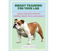 Smart Training for Your Lab: Step-by-Step Instructions for Building Respect, Focus, and Manners