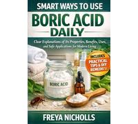 SMART WAYS TO USE BORIC ACID DAILY: Clear explanations of its properties, benefits, uses, and safe applications for modern living