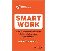 Smart Work: How to Increase Productivity, Achieve Balance and Reduce Stress