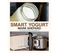 Smart Yogurt: New Ways to Make Yogurt that Minimize Prep, Optimize Output, Improve Taste and Texture, Add Natural Flavors, Reduce Intolerance, and Boost Probiotics