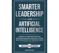 Smarter Leadership with Artificial Intelligence: Leverage AI to Empower Your Team, Accelerate Innovation, and Shape a Future-Ready Organization That Thrives on Change