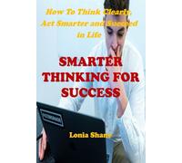 SMARTER THINKING FOR SUCCESS: How to Think Clearly, Act Smarter and Succeed in Life