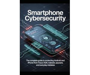 Smartphone Cybersecurity: The Complete Guide to Protecting Android and iPhone from Fraud, Theft, Malware, Spyware, and Everyday Mistakes