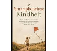Smartphonefreie Kindheit: Wie du dein Kind durch das Zeitalter der ständigen Verfügbarkeit begleitest - ein praktischer Eltern-Kompass für Kinder von 6 bis 13