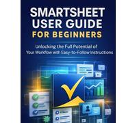 Smartsheet User Guide for Beginners: Unlocking the Full Potential of Your Workflow with Easy-to-Follow Instructions