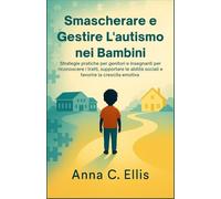 Smascherare e Gestire L'autismo nei Bambini: Strategie pratiche per genitori e insegnanti per riconoscere i tratti, supportare le abilità sociali e favorire la crescita emotiva