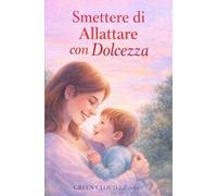 Smettere di Allattare con Dolcezza: 47 modi pratici per togliere il seno gradualmente, senza traumi, senza stress e senza sensi di colpa. Una guida ... dolce e rispettoso del tuo bambino.