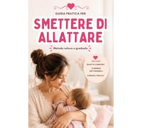 Smettere di Allattare: Metodo Veloce e Graduale. Con Ricette Incluse