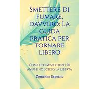 Smettere di fumare, davvero: La guida pratica per tornare libero: Come ho smesso dopo 20 anni e ho scelto la libertà