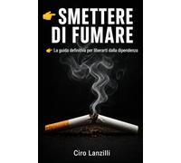 SMETTERE DI FUMARE: la guida definitiva per liberarti dalla dipendenza