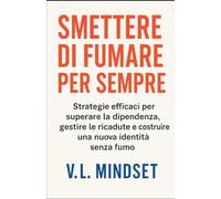SMETTERE DI FUMARE PER SEMPRE: Strategie efficaci per superare la dipendenza, gestire le ricadute e costruire una nuova identità senza fumo