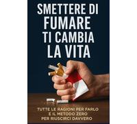 SMETTERE DI FUMARE TI CAMBIA LA VITA: Tutte le ragioni per farlo e il metodo ZERO per riuscirci davvero