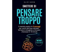 Smettere di pensare troppo: Il metodo pratico in 5 passaggi per uscire dal loop mentale, fermare il rimuginio e ritrovare chiarezza in 10 minuti