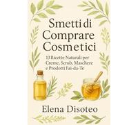 Smetti di comprare cosmetici: 13 ricette Naturali per Creme, Scrub, Maschere e prodotti Fai-da-te
