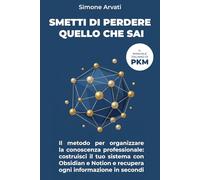 Smetti di Perdere Quello Che Sai: Il metodo per organizzare la conoscenza professionale: costruisci il tuo sistema con Obsidian e Notion e recupera ogni informazione in secondi