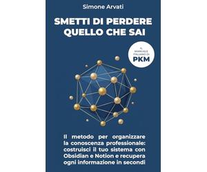 Smetti di Perdere Quello Che Sai: Il metodo per organizzare la conoscenza professionale: costruisci il tuo sistema con Obsidian e Notion e recupera ogni informazione in secondi