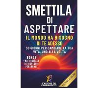 SMETTILA DI ASPETTARE: IL MONDO HA BISOGNO DI TE ADESSO - 30 GIORNI PER CAMBIARE LA TUA VITA, UNO ALLA VOLTA