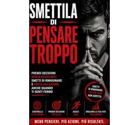 Smettila di pensare troppo: Prendi decisioni senza bloccarti, elimina il dubbio e passa all’azione anche quando non ti senti pronto