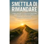 Smettila di Rimandare: Come vincere la procrastinazione e agire anche quando non ne hai voglia