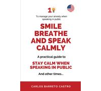 Smile, Breathe And Speak Calmly: A Practical Guide To Staying Calm While Speaking In Public... And On Other Times...