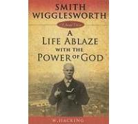 Smith Wigglesworth: A Life Ablaze With The Power Of God