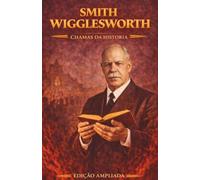 Smith Wigglesworth: Chamas da História: Avivistas que transformaram o mundo