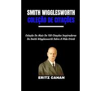 SMITH WIGGLESWORTH COLEÇÃO DE CITAÇÕES: Coleção De Mais De 150 Citações Inspiradoras De Smith Wigglesworth Sobre A Vida Cristã