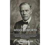 Smith Wigglesworth: From Plumber to Pentecostal Evangelist: A Historical Biography of His Healing Ministry, Sermons, Spiritual Discipline, and Global Revival Influence