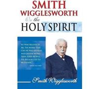 Smith Wigglesworth on the Holy Spirit by Smith Wigglesworth Smith Wigglesworth (Auteur)