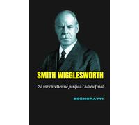 SMITH WIGGLESWORTH: Sa vie chrétienne jusqu’à l’adieu final