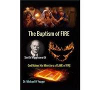 Smith Wigglesworth The Baptism of FIRE quotGod Makes His Ministers a FLAME of FIREquot - Dr Michael H Yeager - Amazon Digital Services LLC KDP - Livre en Dr Michael H YeagerDr Michael H Yeager (Auteur