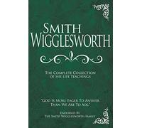 Smith Wigglesworth: The Complete Collection of His Life Teachings