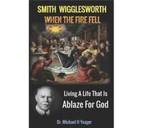Smith Wigglesworth When The Fire Fell Living A Life That Is Ablaze For God - Michael H Yeager - Amazon Digital Services LLC KDP - Livre en Anglais Michael H YeagerMichael H Yeager (Auteur)