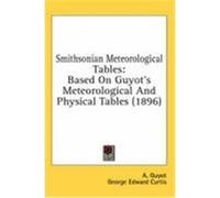 Smithsonian Meteorological Tables: Based on Guyot's Meteorological and Physical Tables (1896) Guyot, A., Curtis, George Edward, Libbey, William (Auteur)