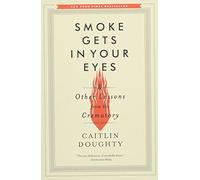 Smoke Gets In Your Eyes: And Other Lessons From The Crematory