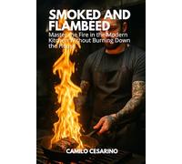 Smoked and Flambéed: Master the Fire in the Modern Kitchen Without Burning Down the House