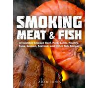 Smoking Meat and Fish: Irresistible Smoked Beef, Pork, Lamb, Poultry, Tuna, Salmon, Seafood, and Other Fish Recipes